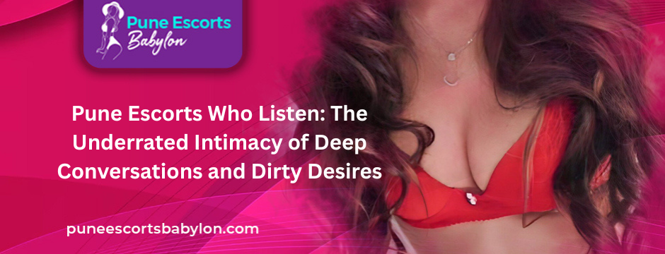 Pune Escorts Who Listen The Underrated Intimacy 